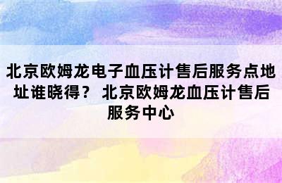 北京欧姆龙电子血压计售后服务点地址谁晓得？ 北京欧姆龙血压计售后服务中心